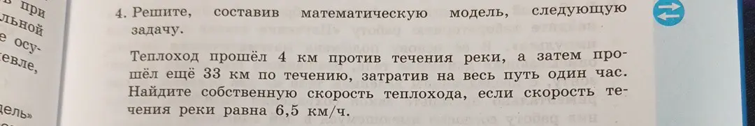 Реши задачу, составив математическую модель: Теплоход прошёл 4 км против течения реки, а затем прошёл ещё 33 км по течению, затратив на весь путь один час. Найди собственную скорость теплохода, если скорость течения реки равна 6,5 км/ч.