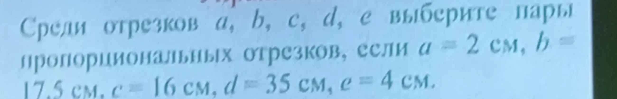 Среди отрезков a, b, c, d, e выбери пары пропорциональных отрезков, если a = 2 см, b = 17.5 см, c = 16 см, d = 35 см, e = 4 см.
