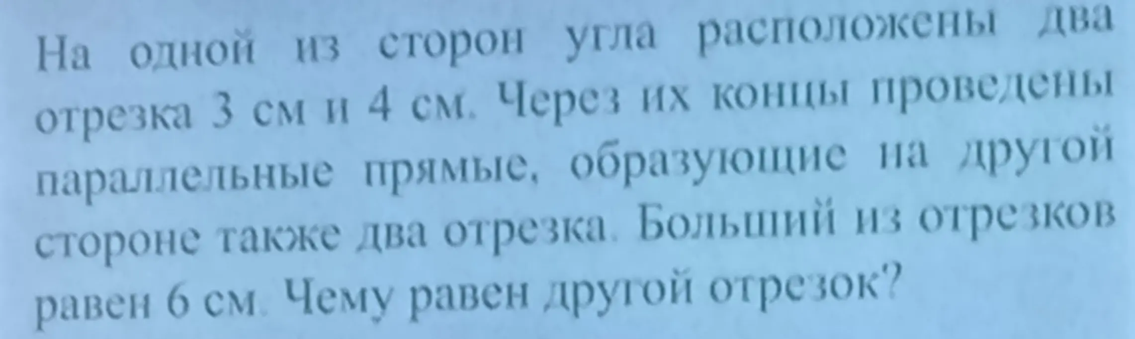 Найди длину другого отрезка, если на одной стороне угла расположены два отрезка 3 см и 4 см, через их концы проведены параллельные прямые, образующие на другой стороне также два отрезка, больший из которых равен 6 см.