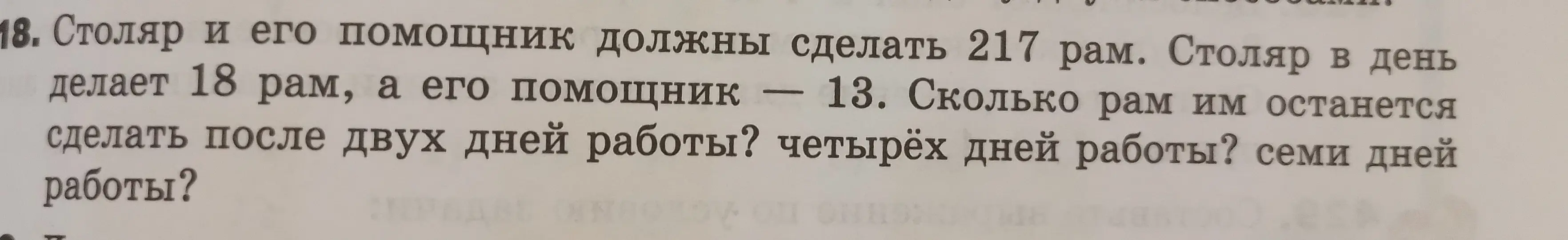 Вычисли, сколько рам столяру и его помощнику останется сделать после двух, четырёх и семи дней работы, если всего им нужно сделать 217 рам, столяр делает 18 рам в день, а помощник 13.