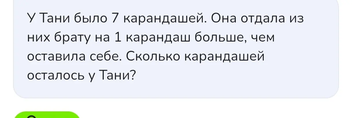 Реши задачу: у Тани было 7 карандашей, она отдала брату на 1 карандаш больше, чем оставила себе. Сколько карандашей осталось у Тани?