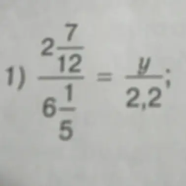 Реши пропорцию, чтобы найти y: 2 7/12 / 6 1/5 = y / 2,2