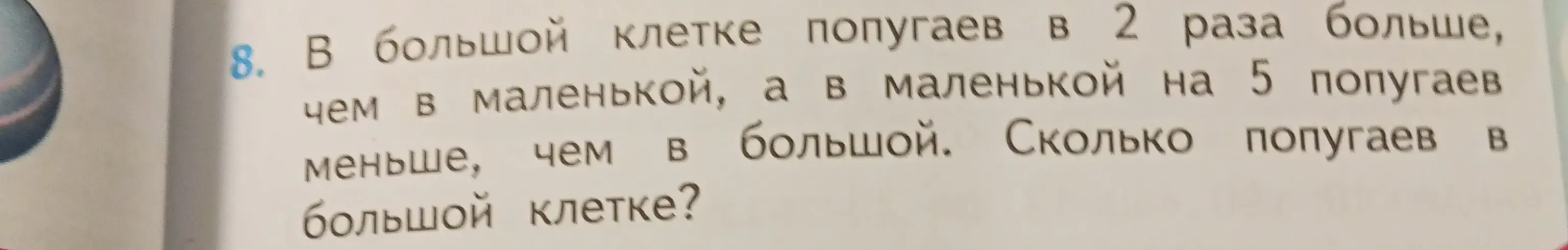 Вычисли, сколько попугаев в большой клетке, если в большой клетке попугаев в 2 раза больше, чем в маленькой, а в маленькой на 5 попугаев меньше, чем в большой.