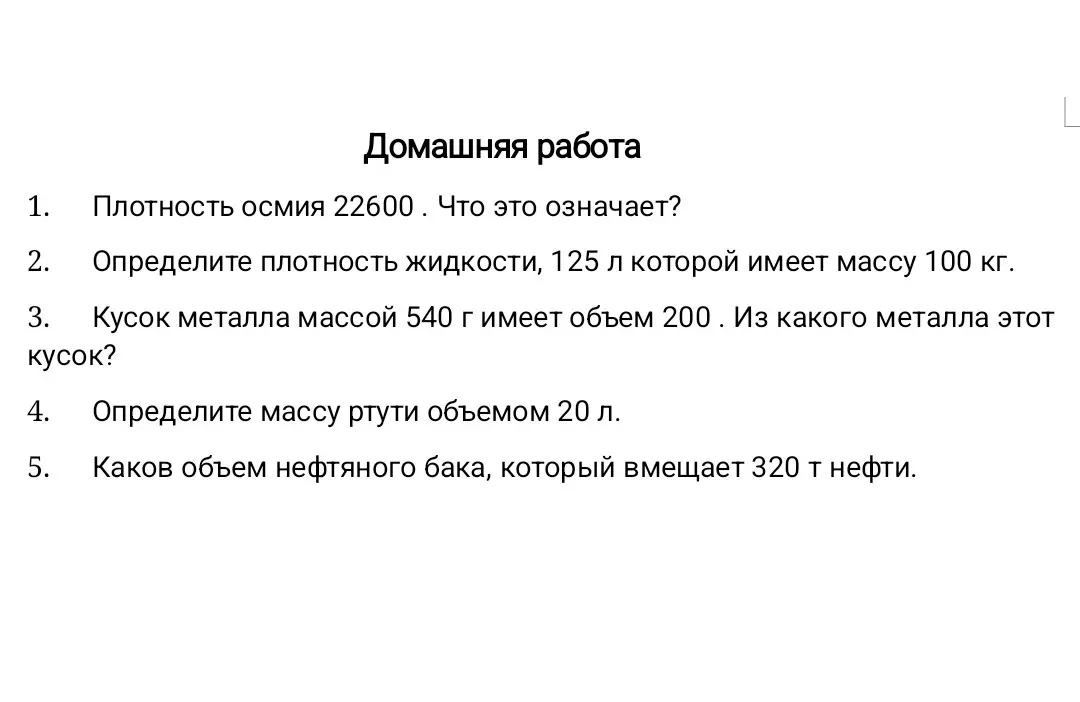 Что означает плотность осмия 22600? Определи плотность жидкости, 125 л которой имеет массу 100 кг. Кусок металла массой 540 г имеет объем 200. Из какого металла этот кусок? Определи массу ртути объемом 20 л. Каков объем нефтяного бака, который вмещает 320 т нефти.
