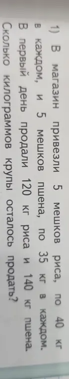 Вычисли, сколько килограммов крупы осталось продать, если в магазин привезли 5 мешков риса по 40 кг и 5 мешков пшена по 35 кг, а в первый день продали 120 кг риса и 140 кг пшена.