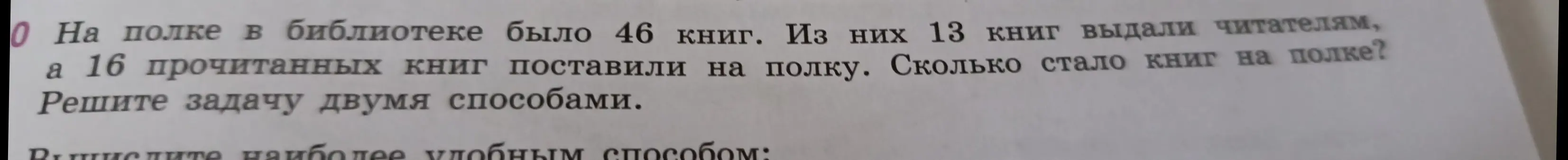 Реши задачу: На полке в библиотеке было 46 книг. Из них 13 книг выдали читателям, а 16 прочитанных книг поставили на полку. Сколько стало книг на полке? Реши задачу двумя способами.