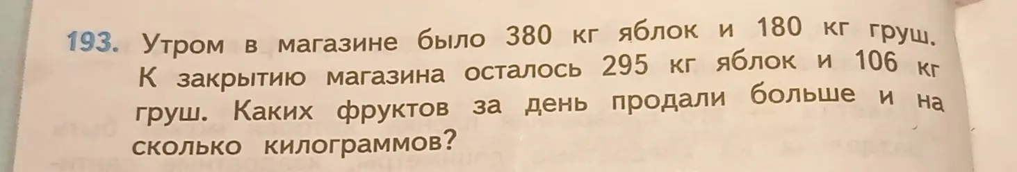 Определи, каких фруктов продали больше и на сколько килограммов, если утром в магазине было 380 кг яблок и 180 кг груш, а к закрытию осталось 295 кг яблок и 106 кг груш.