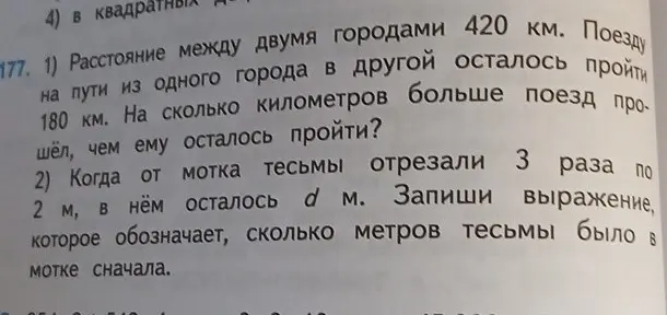 Реши задачу: 1) Расстояние между двумя городами 420 км. Поезду на пути из одного города в другой осталось пройти 180 км. На сколько километров больше поезд прошёл, чем ему осталось пройти? 2) Когда от мотка тесьмы отрезали 3 раза по 2 м, в нём осталось d м. Запиши выражение, которое обозначает, сколько метров тесьмы было в мотке сначала.