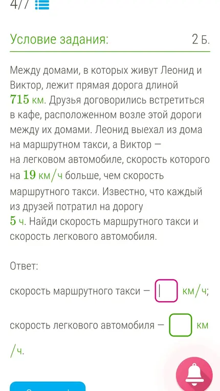 Найди скорость маршрутного такси и скорость легкового автомобиля, если известно, что между домами, в которых живут Леонид и Виктор, лежит прямая дорога длиной 715 км, каждый из друзей потратил на дорогу 5 ч, а скорость легкового автомобиля на 19 км/ч больше, чем скорость маршрутного такси.
