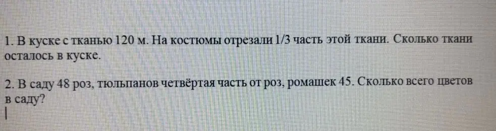 Реши задачи: 1. В куске с тканью 120 м. На костюмы отрезали 1/3 часть этой ткани. Сколько ткани осталось в куске. 2. В саду 48 роз, тюльпанов четвёртая часть от роз, ромашек 45. Сколько всего цветов в саду?