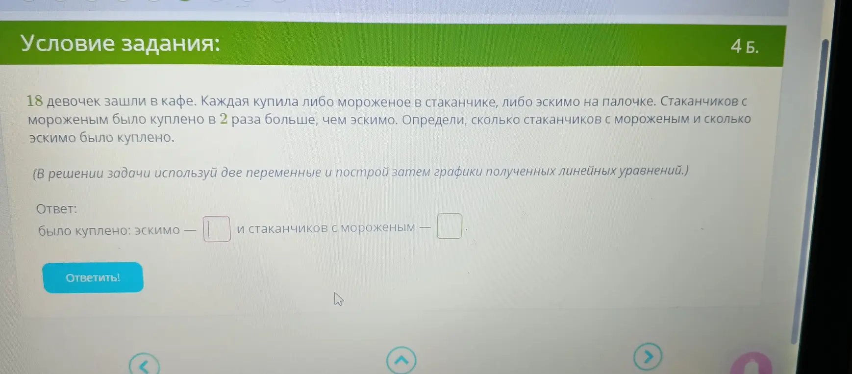 Определи, сколько стаканчиков с мороженым и сколько эскимо было куплено, если 18 девочек зашли в кафе, каждая купила либо мороженое в стаканчике, либо эскимо на палочке, и стаканчиков с мороженым было куплено в 2 раза больше, чем эскимо.