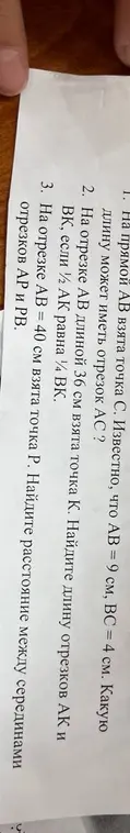 Реши задачи по геометрии про отрезки: 1) найди длину отрезка AC, если AB = 9 см, BC = 4 см; 2) найди длину отрезков AK и BK, если AB = 36 см и 1/2 AK равна 1/4 BK; 3) найди расстояние между серединами отрезков AP и PB, если AB = 40 см.