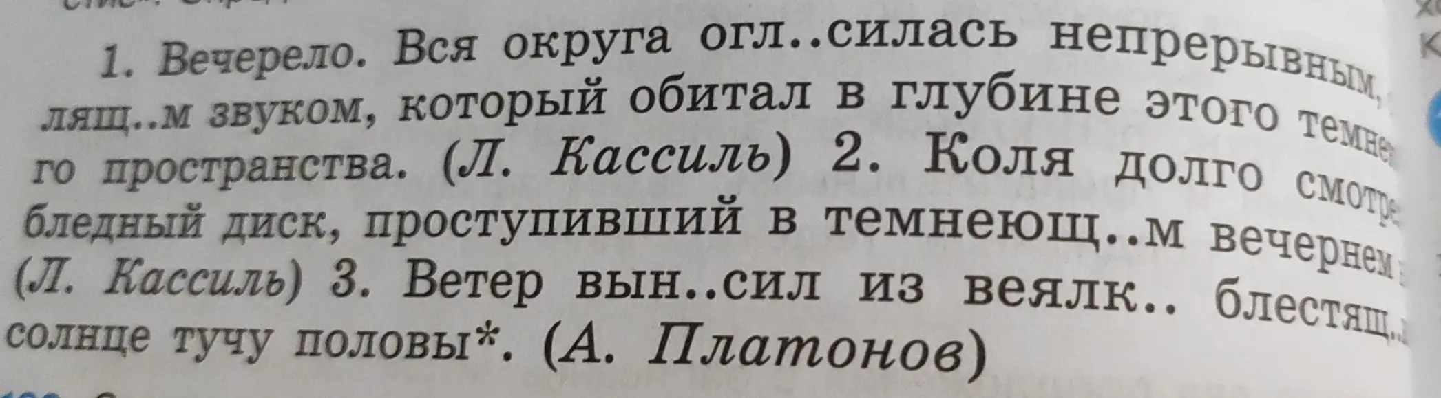 Вставь пропущенные буквы в словах в предложениях: 1. Вечерело. Вся округа огл..силась непрерывным лящ..м звуком... 2. Коля долго смотрел бледный диск, проступивший в темнеющ..м вечернем... 3. Ветер вын..сил из веялк.. блестящ.. солнце тучу половы*.