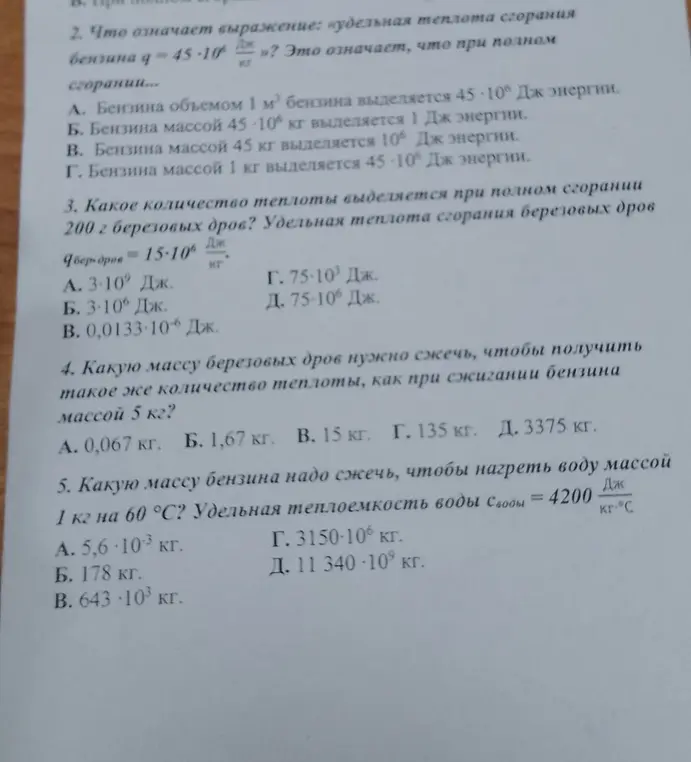 Ответь на вопросы по физике: 2. Что означает выражение: «удельная теплота сгорания бензина q=45⋅10^6 Дж/кг»? 3. Какое количество теплоты выделяется при полном сгорании 200 г березовых дров? 4. Какую массу березовых дров нужно сжечь, чтобы получить такое же количество теплоты, как при сжигании бензина массой 5 кг? 5. Какую массу бензина надо сжечь, чтобы нагреть воду массой 1 кг на 60 °С?