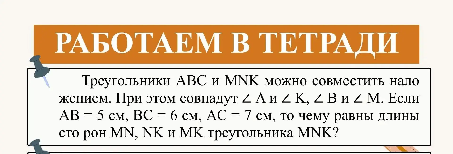 Определи длины сторон MN, NK и MK треугольника MNK, если треугольники ABC и MNK можно совместить наложением, AB = 5 см, BC = 6 см, AC = 7 см, ∠ A = ∠ K, ∠ B = ∠ M.