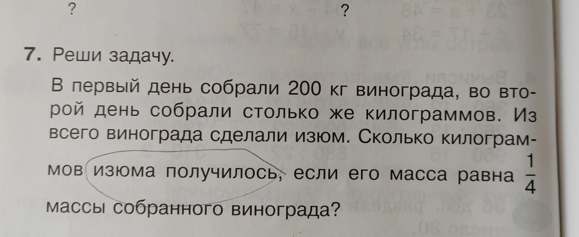 Реши задачу. В первый день собрали 200 кг винограда, во второй день собрали столько же килограммов. Из всего винограда сделали изюм. Сколько килограммов изюма получилось, если его масса равна $\frac{1}{4}$ массы собранного винограда?