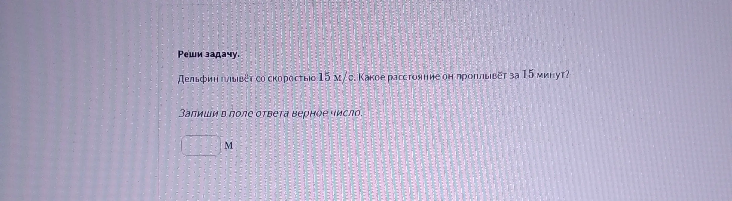 Реши задачу: Дельфин плывёт со скоростью 15 м/с. Какое расстояние он проплывёт за 15 минут?