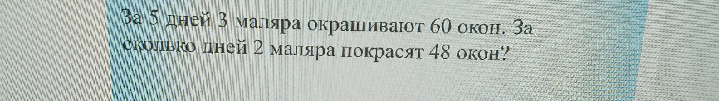 Реши задачу: За 5 дней 3 маляра окрашивают 60 окон. За сколько дней 2 маляра покрасят 48 окон?