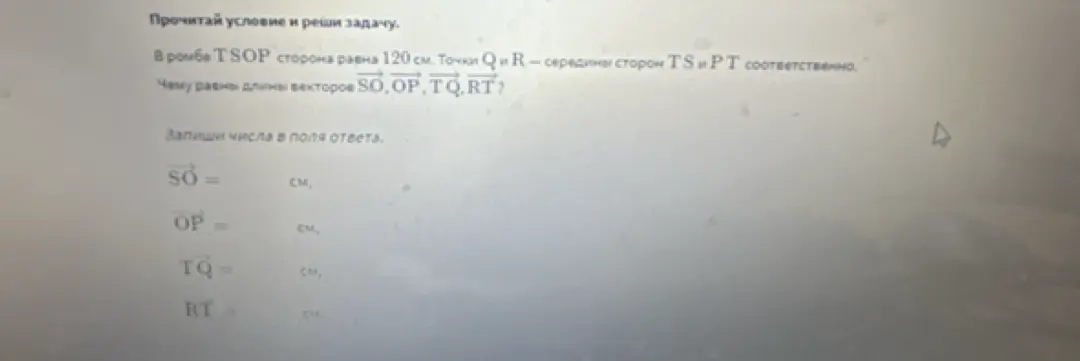 Вычисли длины векторов SO, OP, TQ, RT в ромбе TSOP, если сторона ромба равна 120 см, а точки Q и R - середины сторон TS и PT.
