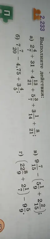 Выполни действия: a) $2\frac{4}{7}+3\frac{13}{21}+5\frac{3}{14}+3\frac{8}{21}$; б) $7\frac{7}{20}-4,75+3\frac{4}{5}$; в) $9\frac{7}{15}-(5\frac{1}{9}+2\frac{2}{15})$; г) $(22\frac{8}{9}+2\frac{1}{7})-9\frac{9}{5}$