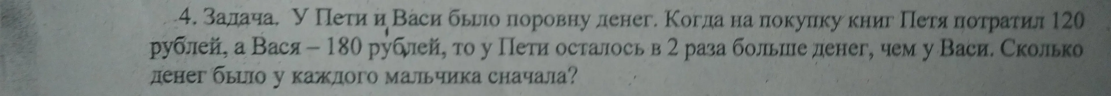 Реши задачу: у Пети и Васи было поровну денег, Петя потратил 120 рублей, Вася - 180 рублей, у Пети осталось в 2 раза больше денег, чем у Васи. Сколько денег было у каждого мальчика сначала?