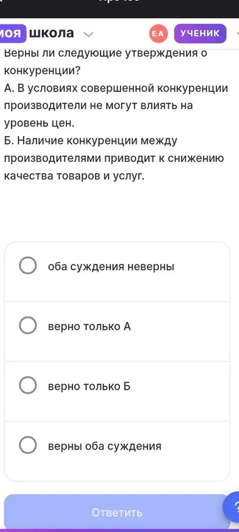 Определи, верны ли утверждения о конкуренции: А) В условиях совершенной конкуренции производители не могут влиять на уровень цен; Б) Наличие конкуренции между производителями приводит к снижению качества товаров и услуг.