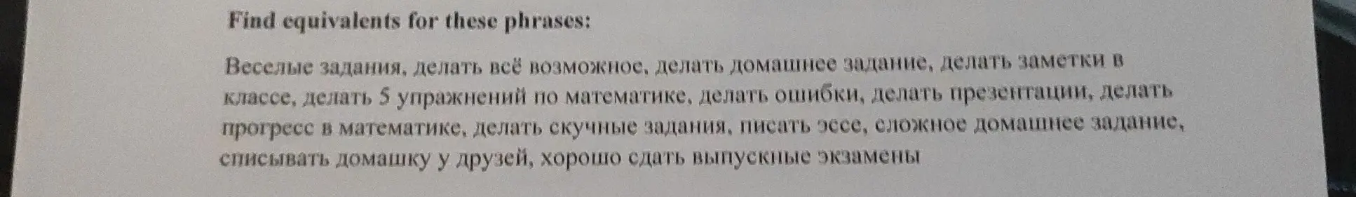 Найди эквиваленты для фраз: Веселые задания, делать всё возможное, делать домашнее задание, делать заметки в классе, делать 5 упражнений по математике, делать ошибки, делать презентации, делать прогресс в математике, делать скучные задания, писать эссе, сложное домашнее задание, списывать домашку у друзей, хорошо сдать выпускные экзамены