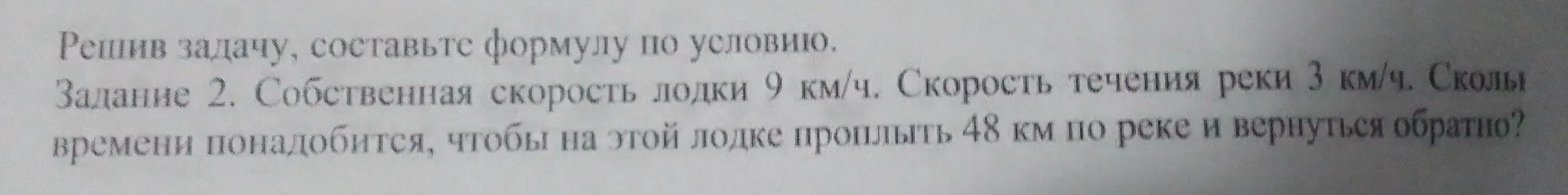 Реши задачу: собственная скорость лодки 9 км/ч, скорость течения реки 3 км/ч. Сколько времени понадобится, чтобы на этой лодке проплыть 48 км по реке и вернуться обратно, и составь формулу по условию?