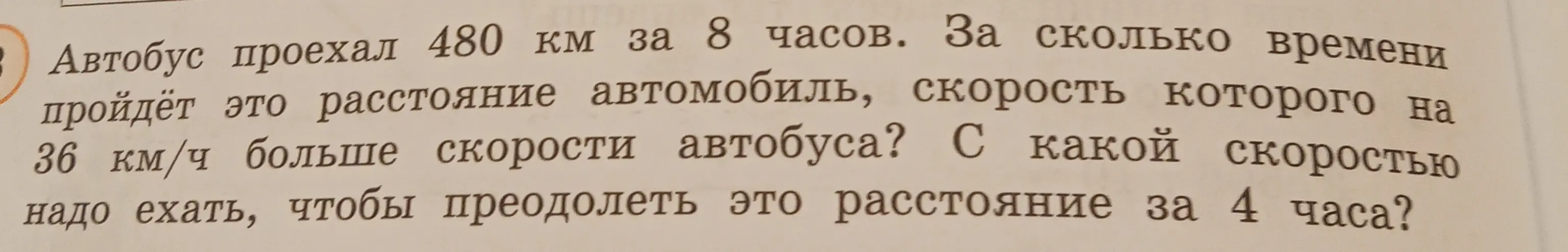 Вычисли время, за которое автомобиль пройдёт 480 км, если его скорость на 36 км/ч больше скорости автобуса, который проехал это расстояние за 8 часов. Найди скорость, с которой надо ехать, чтобы преодолеть это расстояние за 4 часа.