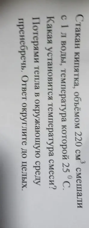 Определи, какая установится температура смеси из стакана кипятка объёмом 220 см³ и 1 л воды с температурой 25°С, пренебрегая потерями тепла в окружающую среду. Ответ округли до целых.