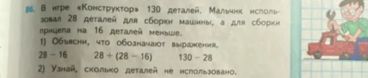 Объясни, что обозначают выражения 28-16, 28+(28-16), 130-28 и узнай, сколько деталей не использовано, если в игре "Конструктор" 130 деталей, а мальчик использовал 28 деталей для сборки машины, а для сборки прицепа на 16 деталей меньше.