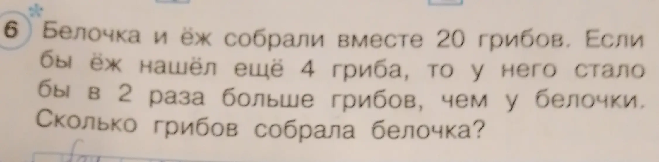 Реши задачу: Белочка и ёж собрали вместе 20 грибов. Если бы ёж нашёл ещё 4 гриба, то у него стало бы в 2 раза больше грибов, чем у белочки. Сколько грибов собрала белочка?