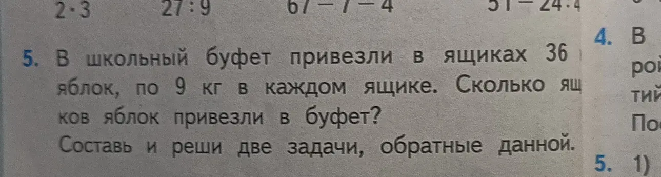 Составь и реши две задачи, обратные данной: в школьный буфет привезли в ящиках 36 яблок, по 9 кг в каждом ящике. Сколько ящиков яблок привезли в буфет?