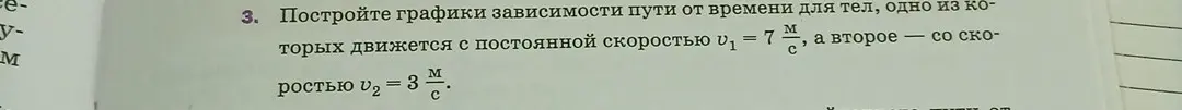 Построй графики зависимости пути от времени для тел, одно из которых движется с постоянной скоростью $v_1 = 7 \frac{м}{с}$, а второе со скоростью $v_2 = 3 \frac{м}{с}$.