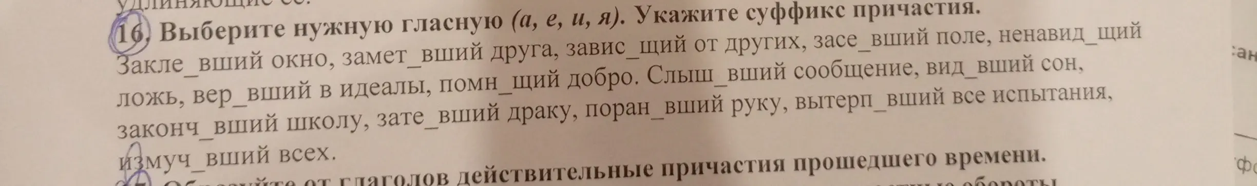 Выбери нужную гласную (а, е, и, я) и укажи суффикс причастия в словах: Закле вший окно, замет_вший друга, завис_щий от других, засе_вший поле, ненавид_щий ложь, вер_вший в идеалы, помн_щий добро, слыш_вший сообщение, вид_вший сон, закончивший школу, зате_вший драку, поран_вший руку, вытерп_вший все испытания, измуч_вший всех.