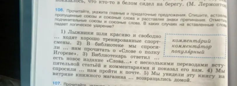 Прочитай, укажи главные и придаточные предложения, вставь пропущенные союзы и союзные слова, расставь знаки препинания. Отметь подчинительные союзы и союзные слова. Определи, в каких случаях на вставленные слова падает логическое ударение, в упражнении 106.