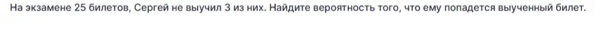 Найди вероятность того, что Сергею попадется выученный билет, если на экзамене 25 билетов, и он не выучил 3 из них.