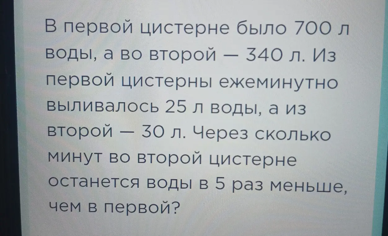 Вычисли, через сколько минут во второй цистерне останется воды в 5 раз меньше, чем в первой, если в первой цистерне было 700 л воды и из нее выливается 25 л в минуту, а во второй - 340 л и из нее выливается 30 л в минуту.