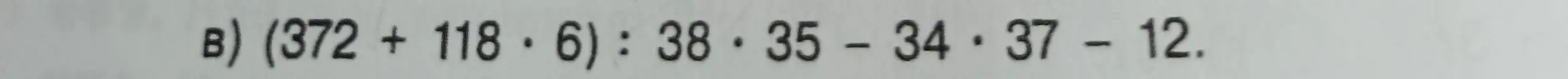 Составь схему вычисления и решение для примера (372 + 118 ⋅ 6) : 38 ⋅ 35 - 34 ⋅ 37 - 12