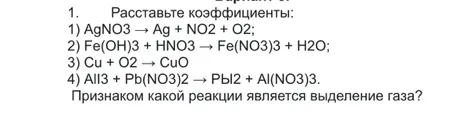 Расставь коэффициенты в уравнениях реакций: AgNO3 → Ag + NO2 + O2; Fe(OH)3 + HNO3 → Fe(NO3)3 + H2O; Cu + O2 → CuO; AlI3 + Pb(NO3)2 → PbI2 + Al(NO3)3. Определи признак какой реакции - выделение газа.