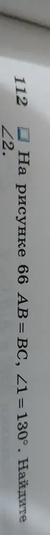 Найди угол 2, если на рисунке 66 АВ = BC, ∠1 = 130°.