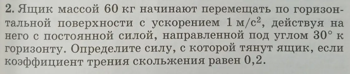 Определи силу, с которой тянут ящик, если ящик массой 60 кг начинают перемещать по горизонтальной поверхности с ускорением 1 м/с², действуя на него с постоянной силой, направленной под углом 30° к горизонту, и коэффициент трения скольжения равен 0,2.