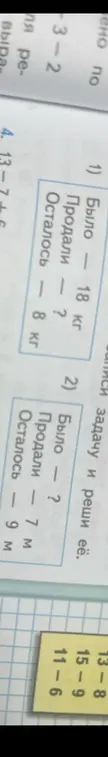 Выпиши задачу и реши её: 1) Было — 18 кг, Осталось — 8 кг, 2) Продали — 7 м, Осталось — 9 м.