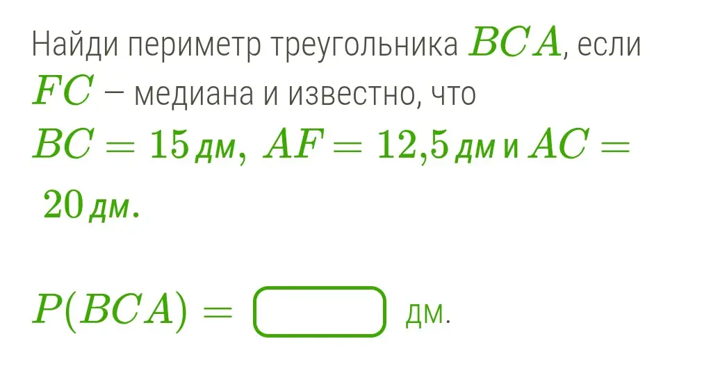 Найди периметр треугольника ВСА, если FC – медиана и известно, что ВС = 15 дм, AF = 12,5 дм и АС = 20 дм.