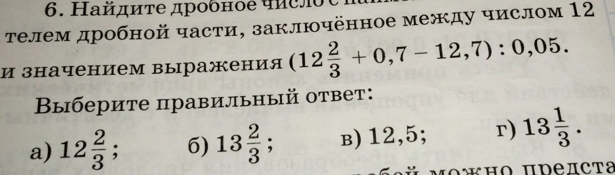 Найди дробное число с наименьшим знаменателем дробной части, заключённое между числом 12 и значением выражения $(12\frac{2}{3} + 0,7 - 12,7): 0,05$.