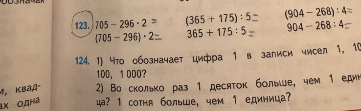 Выполни вычисления: 705-296*2, (705-296)*2, (365+175):5, 365+175:5, (904-268):4, 904-268:4. Объясни, что обозначает цифра 1 в записи чисел 1, 10, 100, 1000. Ответь, во сколько раз 1 десяток больше, чем 1 единица? 1 сотня больше, чем 1 единица?