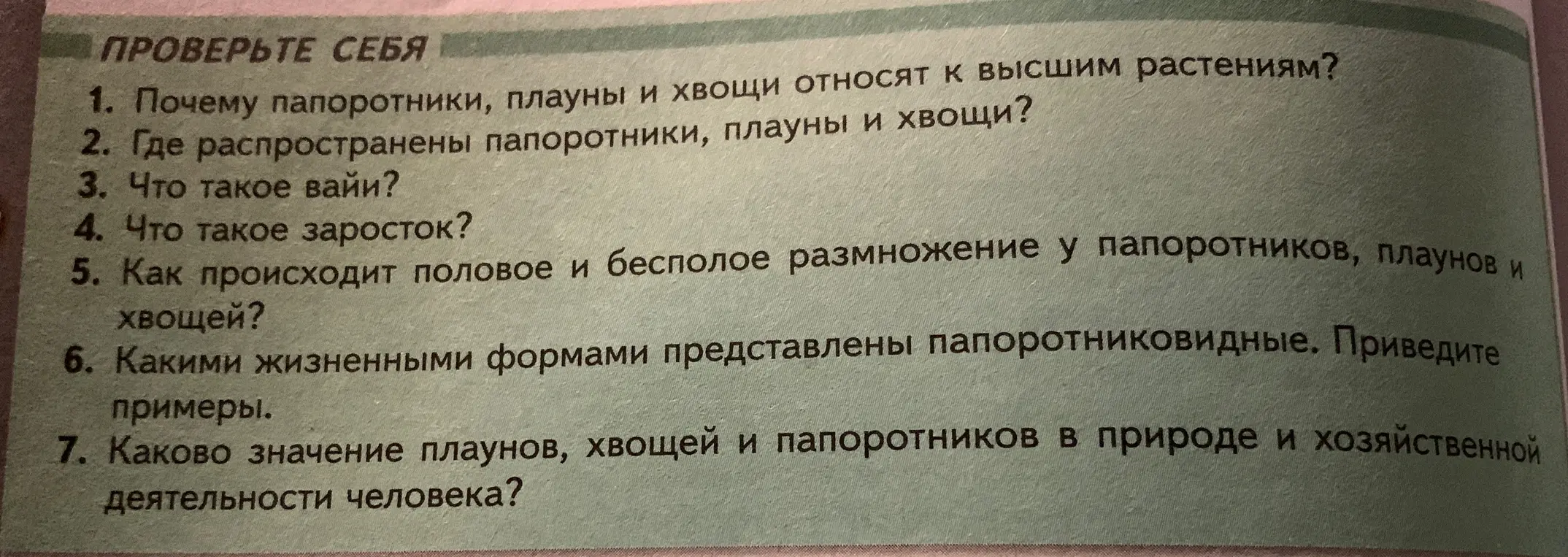 Ответь на вопросы: почему папоротники, плауны и хвощи относят к высшим растениям? Где распространены папоротники, плауны и хвощи? Что такое вайи? Что такое заросток? Как происходит половое и бесполое размножение у папоротников, плаунов и хвощей? Какими жизненными формами представлены папоротниковидные? Каково значение плаунов, хвощей и папоротников в природе и хозяйственной деятельности человека?