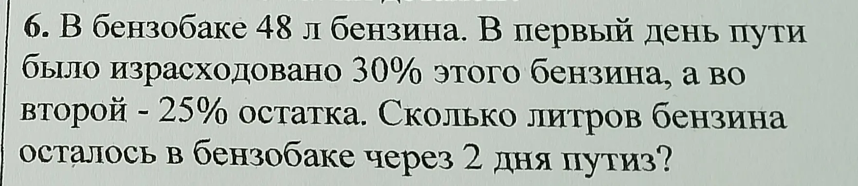 Вычисли, сколько литров бензина осталось в бензобаке через 2 дня пути, если в бензобаке 48 л бензина, в первый день израсходовали 30% этого бензина, а во второй - 25% остатка.
