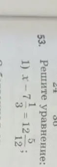 Реши уравнение x - 7 1/3 = 12 5/12.