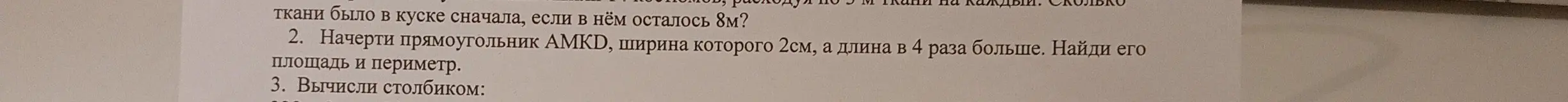 Начерти прямоугольник AMKD, ширина которого 2см, а длина в 4 раза больше. Найди его площадь и периметр.